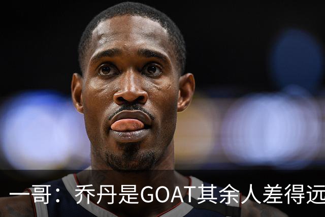 一哥：乔丹是GOAT其余人差得远 第二我选科比因詹姆斯跳投不稳