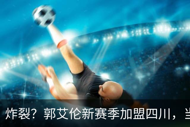 炸裂？郭艾伦新赛季加盟四川，当年总决赛对手，一笑泯恩仇？