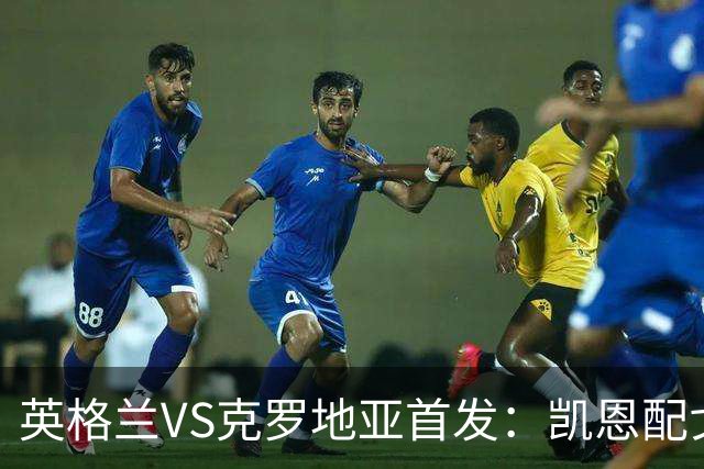 英格兰VS克罗地亚首发：凯恩配戈登马杜埃凯贝林厄姆