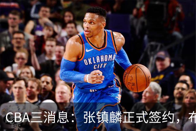 CBA三消息：张镇麟正式签约，布朗和广厦有矛盾，中国男篮增劲敌